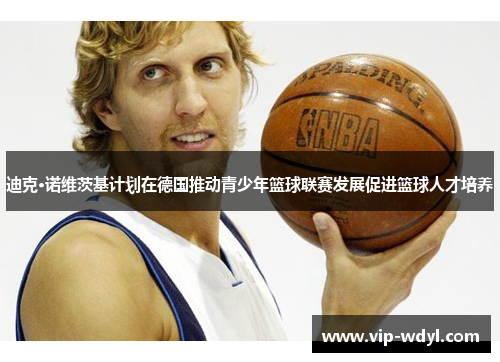 迪克·诺维茨基计划在德国推动青少年篮球联赛发展促进篮球人才培养