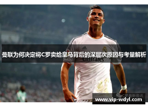 曼联为何决定将C罗卖给皇马背后的深层次原因与考量解析