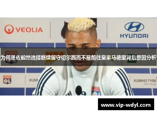 为何恩佐毅然选择继续留守切尔西而不是前往皇家马德里背后原因分析