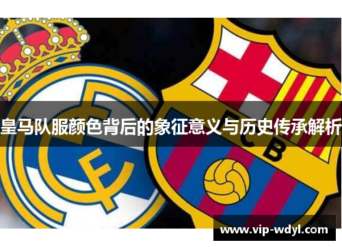 皇马队服颜色背后的象征意义与历史传承解析 皇马队服颜色背后的象征意义与历史传承解析