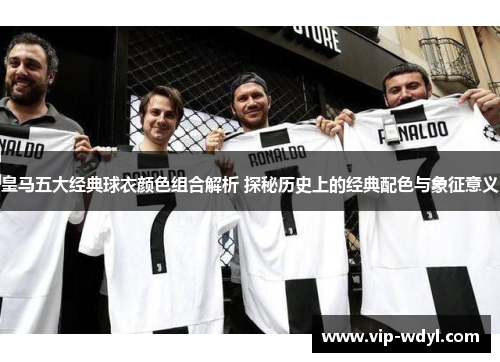 皇马五大经典球衣颜色组合解析 探秘历史上的经典配色与象征意义