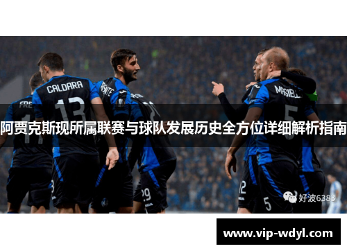 阿贾克斯现所属联赛与球队发展历史全方位详细解析指南