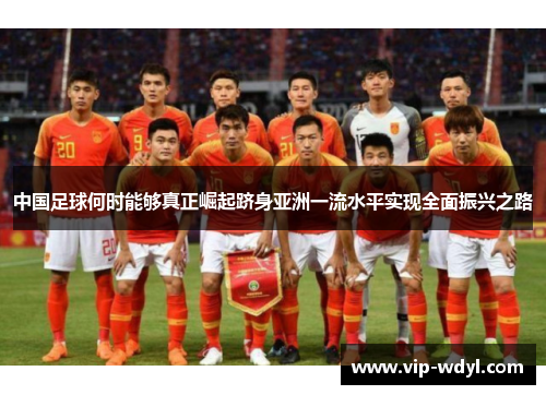 中国足球何时能够真正崛起跻身亚洲一流水平实现全面振兴之路 中国足球何时能够真正崛起跻身亚洲一流水平实现全面振兴之路
