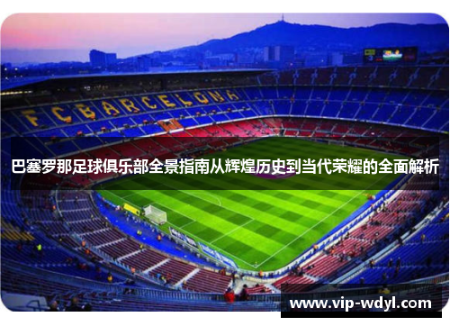 巴塞罗那足球俱乐部全景指南从辉煌历史到当代荣耀的全面解析