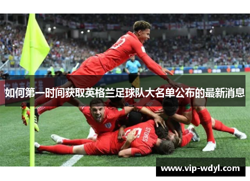 如何第一时间获取英格兰足球队大名单公布的最新消息 如何第一时间获取英格兰足球队大名单公布的最新消息