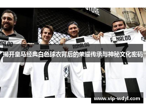 揭开皇马经典白色球衣背后的荣耀传承与神秘文化密码