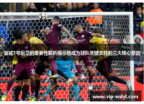 曼城7号后卫的重要性解析揭示他成为球队关键支柱的三大核心原因 曼城7号后卫的重要性解析揭示他成为球队关键支柱的三大核心原因