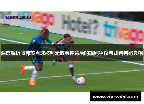 深度解析哈弗茨点球被判无效事件背后的规则争议与裁判判罚真相