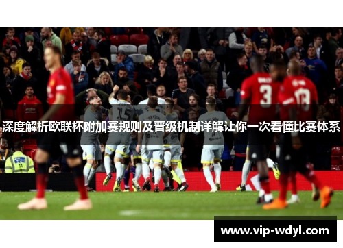 深度解析欧联杯附加赛规则及晋级机制详解让你一次看懂比赛体系
