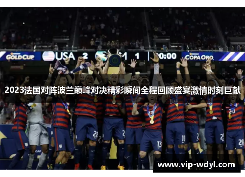 2023法国对阵波兰巅峰对决精彩瞬间全程回顾盛宴激情时刻巨献 2023法国对阵波兰巅峰对决精彩瞬间全程回顾盛宴激情时刻巨献
