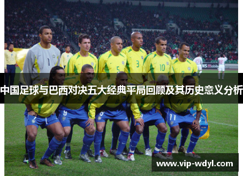 中国足球与巴西对决五大经典平局回顾及其历史意义分析 中国足球与巴西对决五大经典平局回顾及其历史意义分析