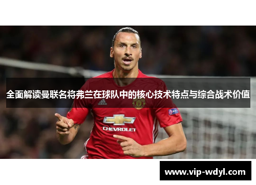 全面解读曼联名将弗兰在球队中的核心技术特点与综合战术价值