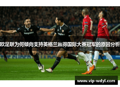 欧足联为何倾向支持英格兰赢得国际大赛冠军的原因分析 欧足联为何倾向支持英格兰赢得国际大赛冠军的原因分析