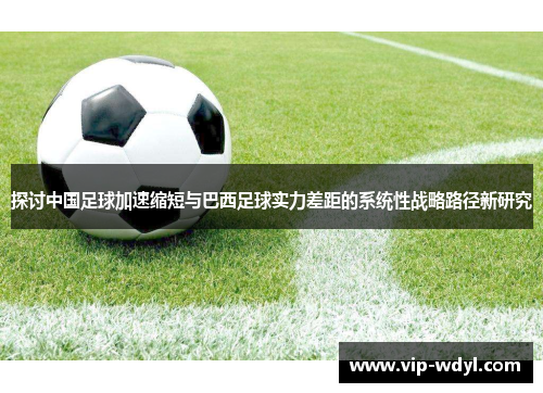 探讨中国足球加速缩短与巴西足球实力差距的系统性战略路径新研究 探讨中国足球加速缩短与巴西足球实力差距的系统性战略路径新研究